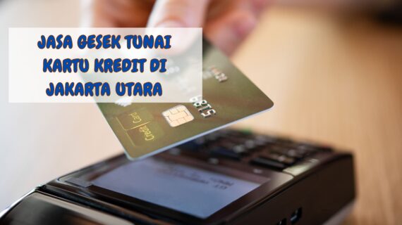 Jasa Gesek Tunai Kartu Kredit di Jakarta Utara: Solusi Cepat dan Praktis dalam Keuangan